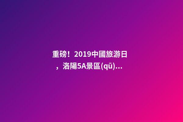 重磅！2019中國旅游日，洛陽5A景區(qū)白云免費請你游山玩水！